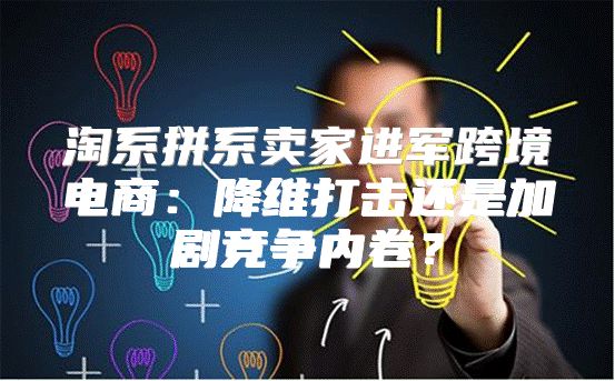 淘系拼系卖家进军跨境电商：降维打击还是加剧竞争内卷？