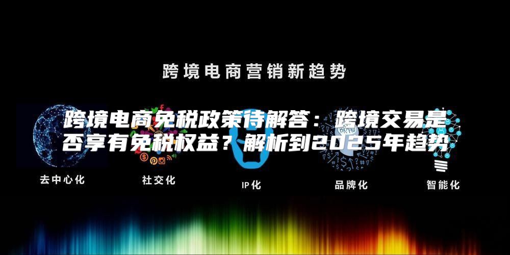 跨境电商免税政策待解答：跨境交易是否享有免税权益？解析到2025年趋势