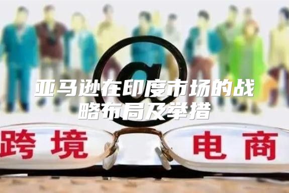 亚马逊在印度市场的战略布局及举措