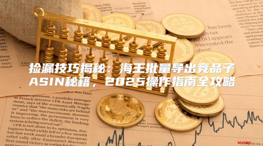 捡漏技巧揭秘：海王批量导出竞品子ASIN秘籍，2025操作指南全攻略
