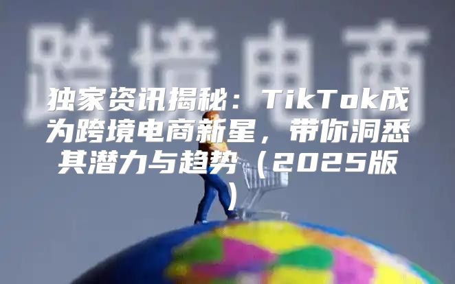 独家资讯揭秘：TikTok成为跨境电商新星，带你洞悉其潜力与趋势2025版