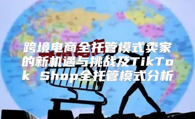 跨境电商全托管模式卖家的新机遇与挑战及TikTok Shop全托管模式分析