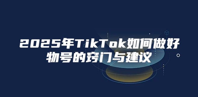 2025年TikTok如何做好物号的窍门与建议