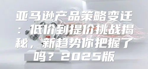 亚马逊产品策略变迁：低价到提价挑战揭秘，新趋势你把握了吗？2025版
