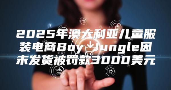 2025年澳大利亚儿童服装电商Boy Jungle因未发货被罚款3000美元