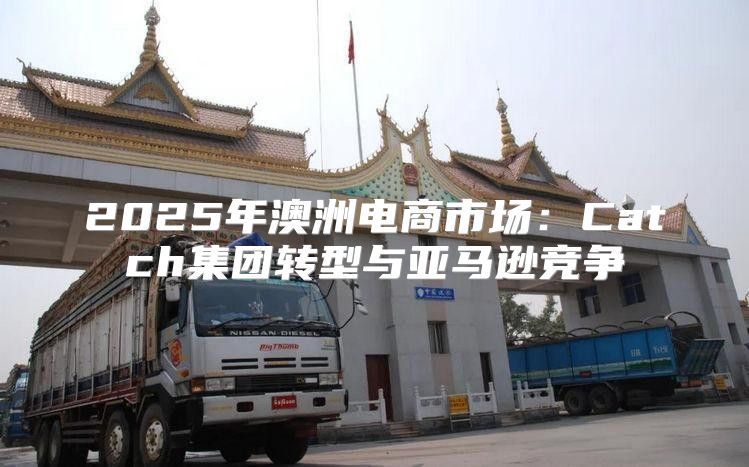 2025年澳洲电商市场：Catch集团转型与亚马逊竞争