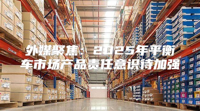 外媒聚焦：2025年平衡车市场产品责任意识待加强