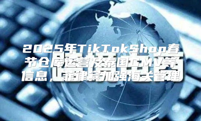 2025年TikTokShop春节仓库运营及泰国GMV等信息，菲律宾加强海关管理