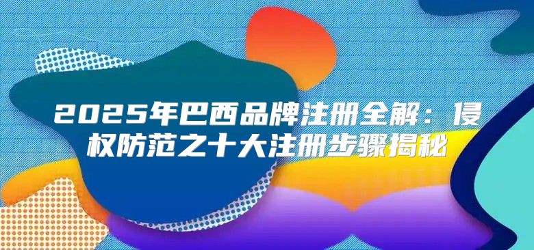 2025年巴西品牌注册全解：侵权防范之十大注册步骤揭秘