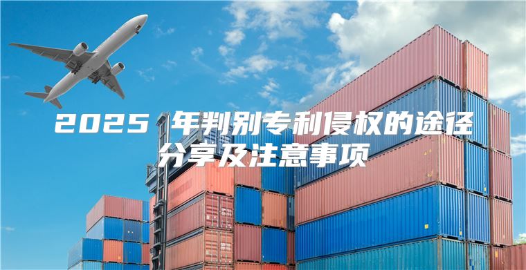 2025 年判别专利侵权的途径分享及注意事项