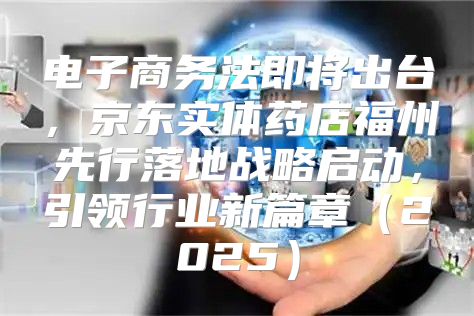 电子商务法即将出台，京东实体药店福州先行落地战略启动，引领行业新篇章2025
