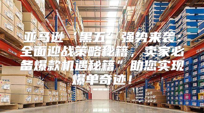 亚马逊‘黑五’强势来袭：全面迎战策略秘籍，卖家必备爆款机遇秘籍”助您实现爆单奇迹！
