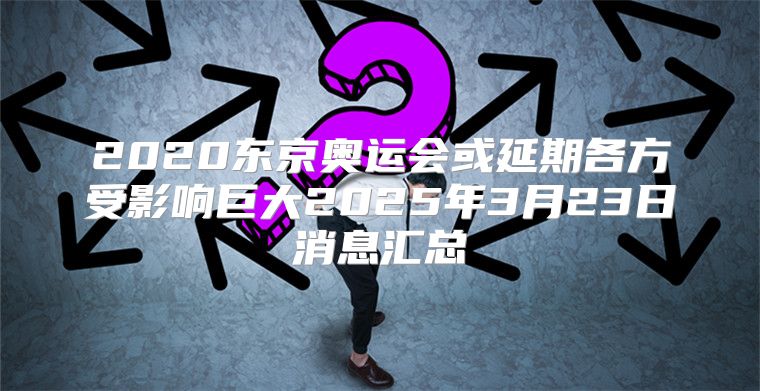 2020东京奥运会或延期各方受影响巨大2025年3月23日消息汇总