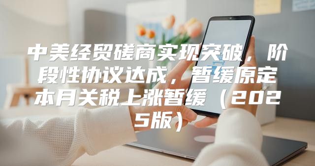 中美经贸磋商实现突破，阶段性协议达成，暂缓原定本月关税上涨暂缓2025版