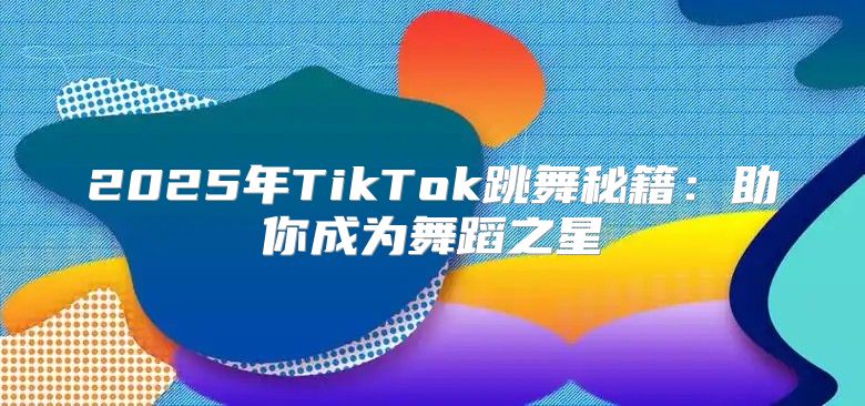 2025年TikTok跳舞秘籍：助你成为舞蹈之星