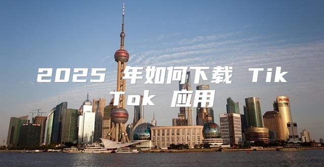 2025 年如何下载 TikTok 应用