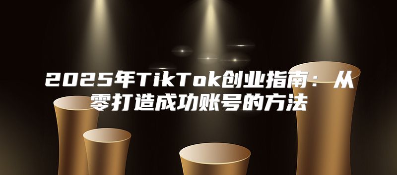 2025年TikTok创业指南：从零打造成功账号的方法