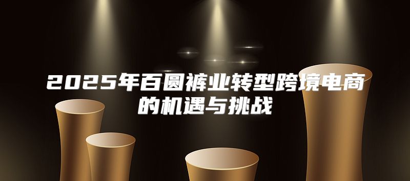 2025年百圆裤业转型跨境电商的机遇与挑战