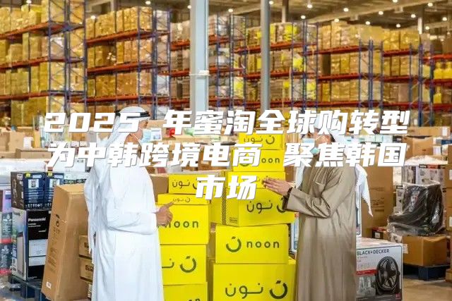 2025 年蜜淘全球购转型为中韩跨境电商 聚焦韩国市场