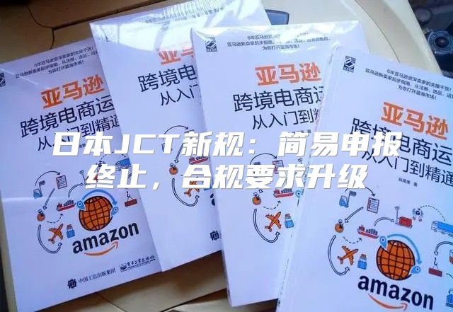 日本JCT新规：简易申报终止，合规要求升级