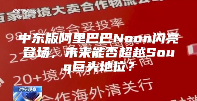 中东版阿里巴巴Noon闪亮登场，未来能否超越Souq巨头地位？