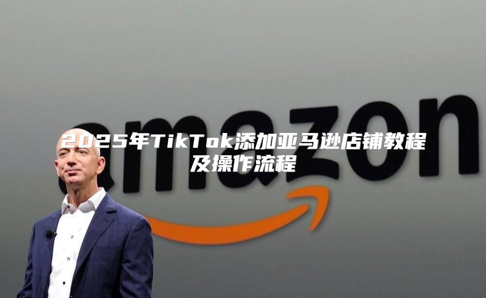 2025年TikTok添加亚马逊店铺教程及操作流程