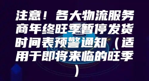 注意！各大物流服务商年终旺季暂停发货时间表预警通知适用于即将来临的旺季