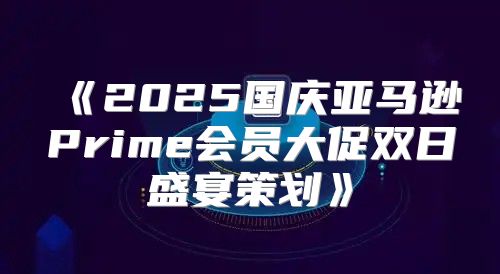 2025国庆亚马逊Prime会员大促双日盛宴策划