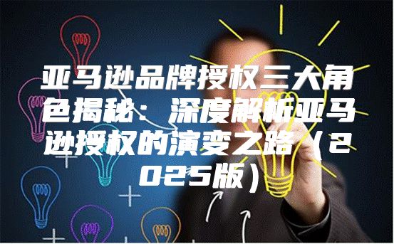 亚马逊品牌授权三大角色揭秘：深度解析亚马逊授权的演变之路2025版
