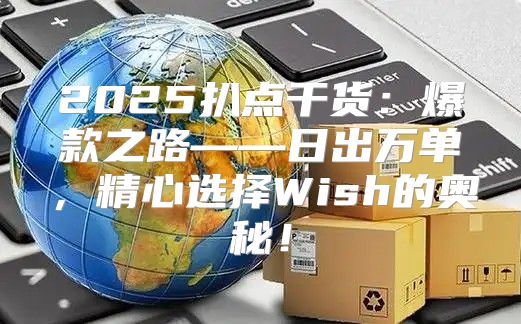 2025扒点干货：爆款之路——日出万单，精心选择Wish的奥秘！