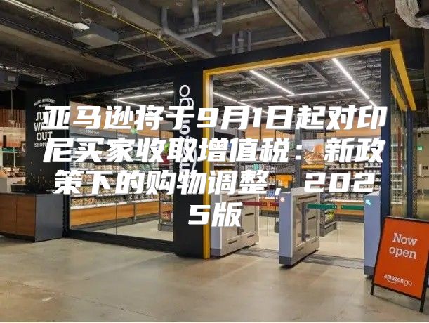 亚马逊将于9月1日起对印尼买家收取增值税：新政策下的购物调整，2025版