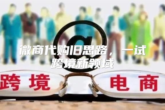 微商代购旧思路，一试跨境新领域