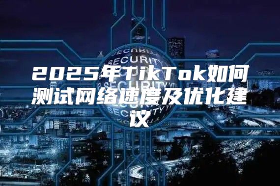 2025年TikTok如何测试网络速度及优化建议