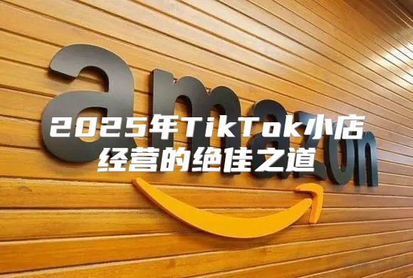 2025年TikTok小店经营的绝佳之道
