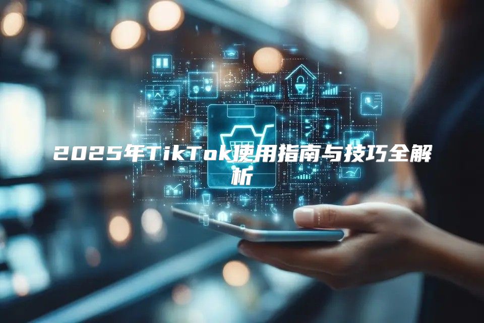 2025年TikTok使用指南与技巧全解析