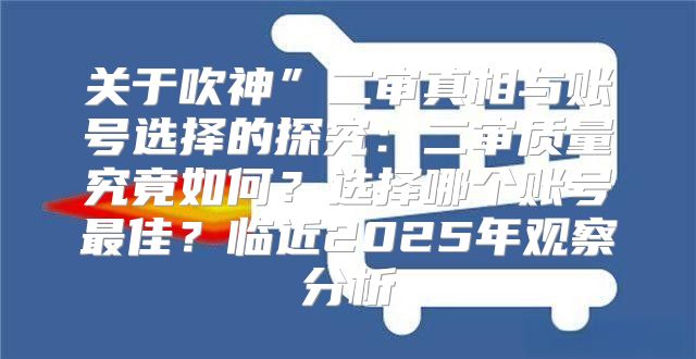 关于吹神”二审真相与账号选择的探究：二审质量究竟如何？选择哪个账号最佳？临近2025年观察分析