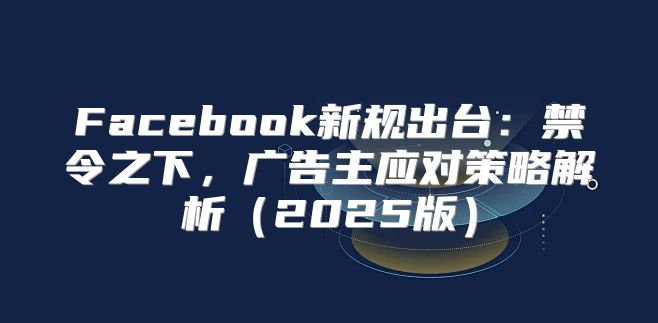 Facebook新规出台：禁令之下，广告主应对策略解析2025版