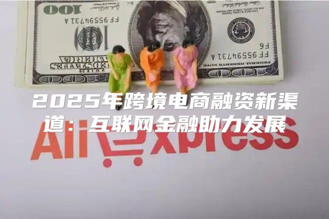 2025年跨境电商融资新渠道：互联网金融助力发展