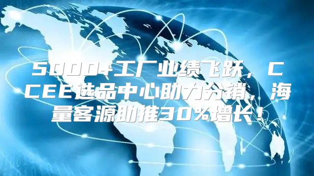 5000+工厂业绩飞跃，CCEE选品中心助力分销，海量客源助推30%增长！
