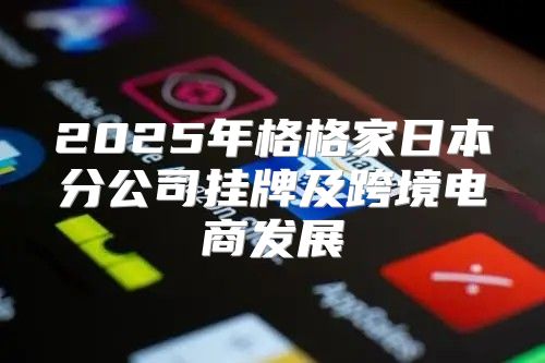 2025年格格家日本分公司挂牌及跨境电商发展