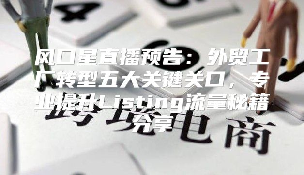 风口星直播预告：外贸工厂转型五大关键关口，专业提升Listing流量秘籍分享