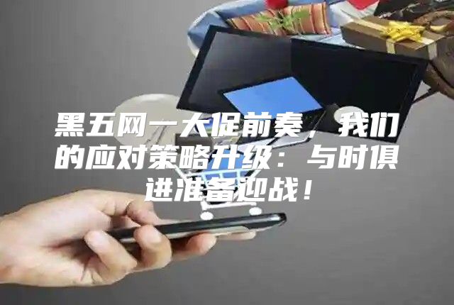 黑五网一大促前奏，我们的应对策略升级：与时俱进准备迎战！