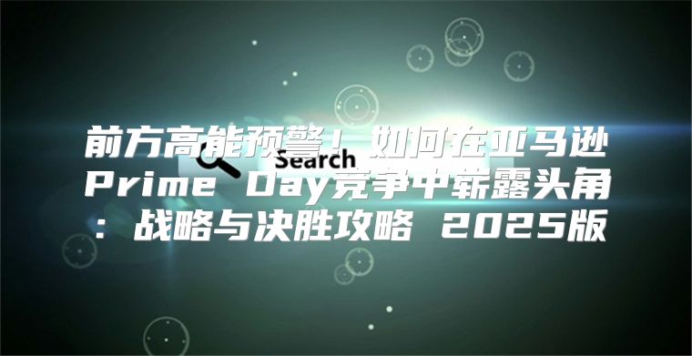 前方高能预警！如何在亚马逊Prime Day竞争中崭露头角：战略与决胜攻略 2025版
