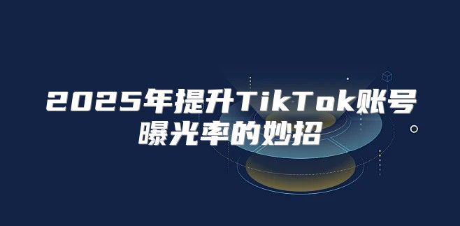 2025年提升TikTok账号曝光率的妙招
