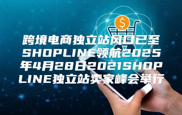 跨境电商独立站风口已至SHOPLINE领航2025年4月28日2021SHOPLINE独立站卖家峰会举行