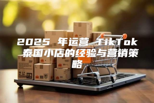 2025 年运营 TikTok 泰国小店的经验与营销策略