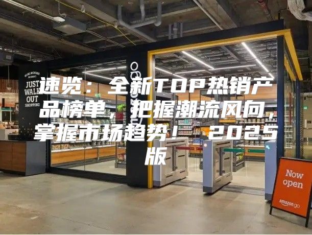 速览：全新TOP热销产品榜单，把握潮流风向，掌握市场趋势！ 2025版