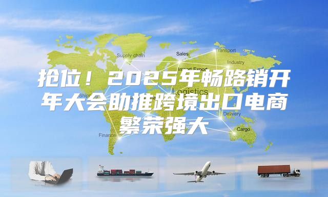 抢位！2025年畅路销开年大会助推跨境出口电商繁荣强大