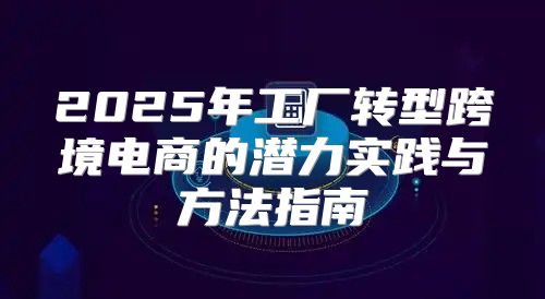 2025年工厂转型跨境电商的潜力实践与方法指南