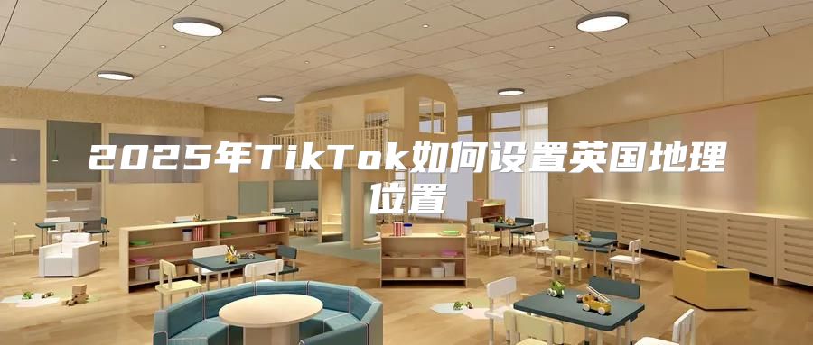 2025年TikTok如何设置英国地理位置